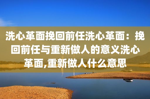洗心革面挽回前任洗心革面：挽回前任与重新做人的意义洗心革面,重新做人什么意思