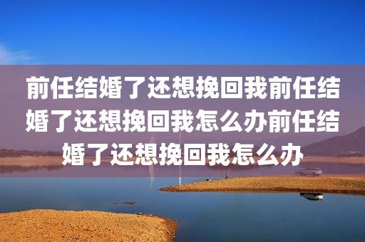 前任结婚了还想挽回我前任结婚了还想挽回我怎么办前任结婚了还想挽回我怎么办