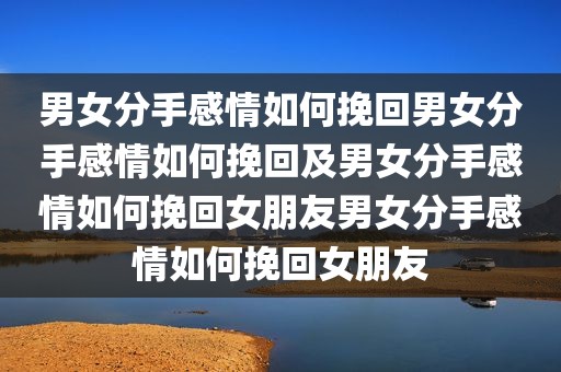 男女分手感情如何挽回男女分手感情如何挽回及男女分手感情如何挽回女朋友男女分手感情如何挽回女朋友