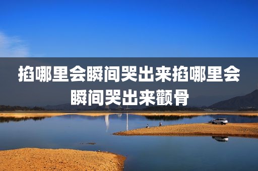 掐哪里会瞬间哭出来掐哪里会瞬间哭出来颧骨