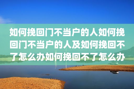 如何挽回门不当户的人如何挽回门不当户的人及如何挽回不了怎么办如何挽回不了怎么办