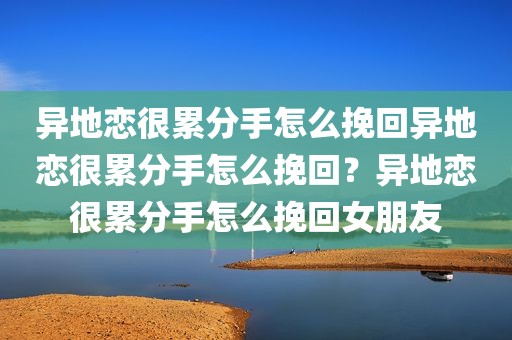 异地恋很累分手怎么挽回异地恋很累分手怎么挽回？异地恋很累分手怎么挽回女朋友