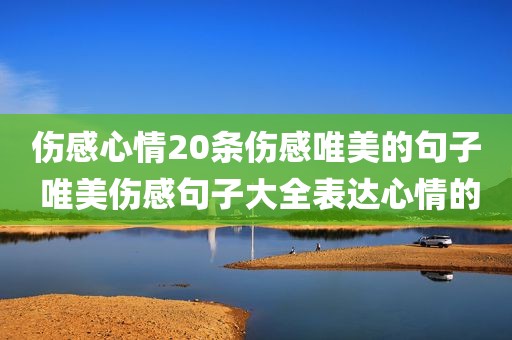伤感心情20条伤感唯美的句子 唯美伤感句子大全表达心情的