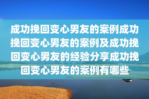 成功挽回变心男友的案例成功挽回变心男友的案例及成功挽回变心男友的经验分享成功挽回变心男友的案例有哪些