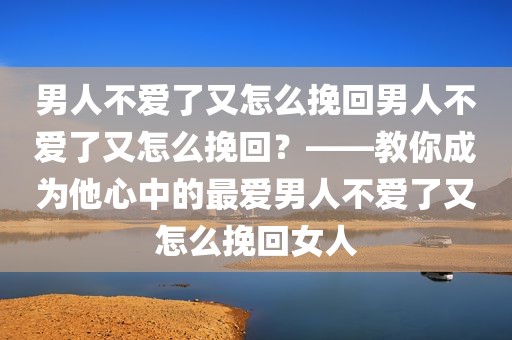 男人不爱了又怎么挽回男人不爱了又怎么挽回？——教你成为他心中的最爱男人不爱了又怎么挽回女人