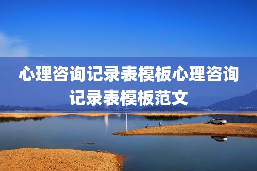 心理咨询记录表模板心理咨询记录表模板范文