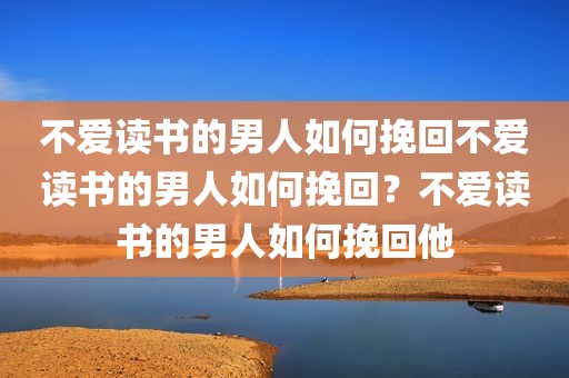 不爱读书的男人如何挽回不爱读书的男人如何挽回？不爱读书的男人如何挽回他