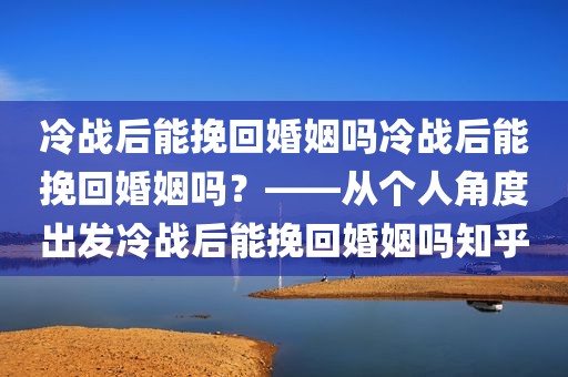 冷战后能挽回婚姻吗冷战后能挽回婚姻吗？——从个人角度出发冷战后能挽回婚姻吗知乎
