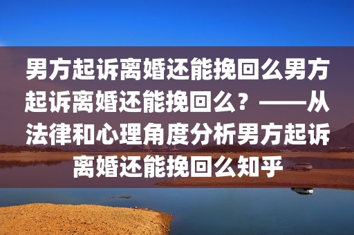 男方起诉离婚还能挽回么男方起诉离婚还能挽回么？——从法律和心理角度分析男方起诉离婚还能挽回么知乎