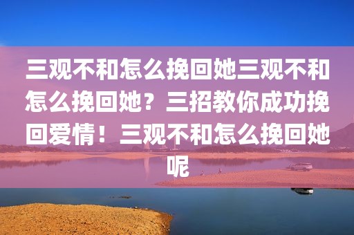 三观不和怎么挽回她三观不和怎么挽回她？三招教你成功挽回爱情！三观不和怎么挽回她呢