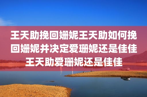 王天助挽回姗妮王天助如何挽回姗妮并决定爱珊妮还是佳佳王天助爱珊妮还是佳佳