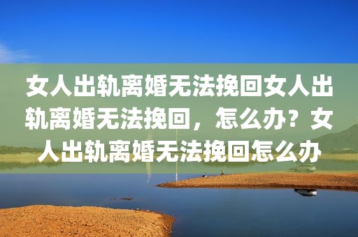 女人出轨离婚无法挽回女人出轨离婚无法挽回，怎么办？女人出轨离婚无法挽回怎么办