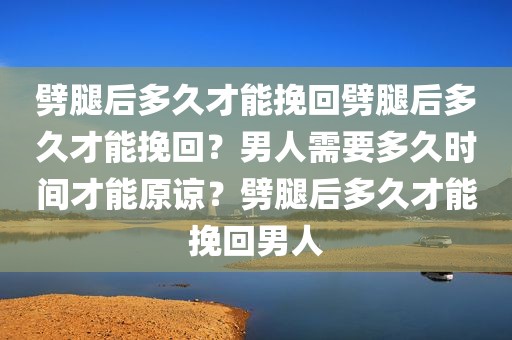 劈腿后多久才能挽回劈腿后多久才能挽回？男人需要多久时间才能原谅？劈腿后多久才能挽回男人
