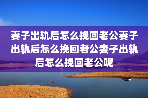 妻子出轨后怎么挽回老公妻子出轨后怎么挽回老公妻子出轨后怎么挽回老公呢