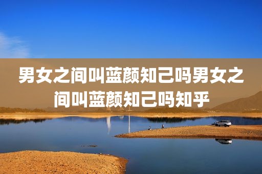 男女之间叫蓝颜知己吗男女之间叫蓝颜知己吗知乎