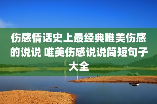 伤感情话史上最经典唯美伤感的说说 唯美伤感说说简短句子大全