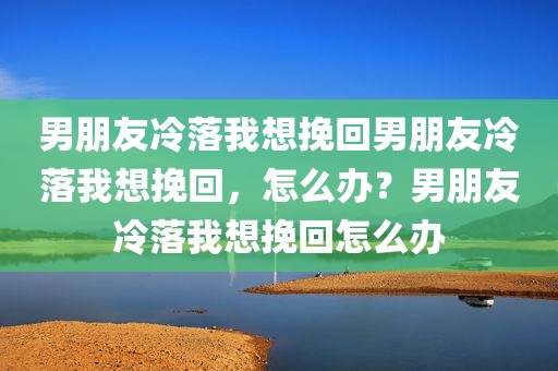 男朋友冷落我想挽回男朋友冷落我想挽回，怎么办？男朋友冷落我想挽回怎么办