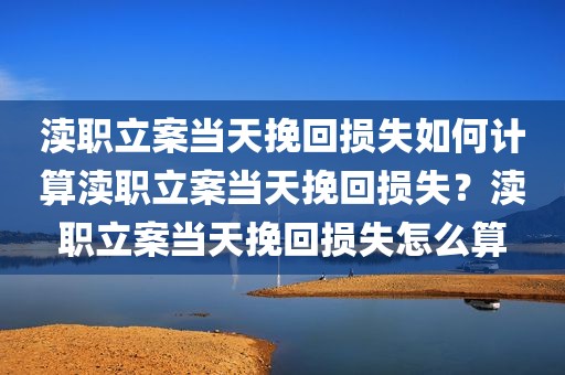渎职立案当天挽回损失如何计算渎职立案当天挽回损失？渎职立案当天挽回损失怎么算