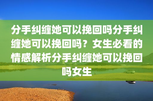 分手纠缠她可以挽回吗分手纠缠她可以挽回吗？女生必看的情感解析分手纠缠她可以挽回吗女生