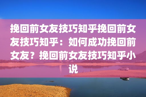 挽回前女友技巧知乎挽回前女友技巧知乎：如何成功挽回前女友？挽回前女友技巧知乎小说