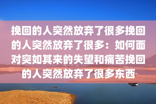 挽回的人突然放弃了很多挽回的人突然放弃了很多：如何面对突如其来的失望和痛苦挽回的人突然放弃了很多东西