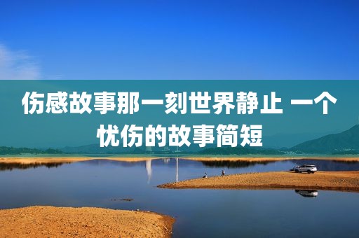 伤感故事那一刻世界静止 一个忧伤的故事简短