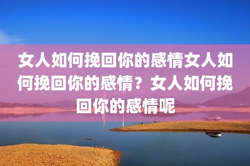 女人如何挽回你的感情女人如何挽回你的感情？女人如何挽回你的感情呢
