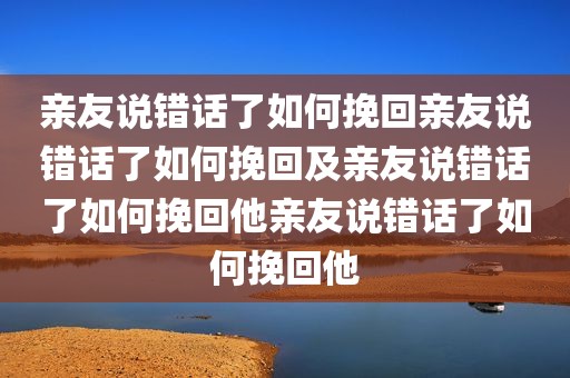 亲友说错话了如何挽回亲友说错话了如何挽回及亲友说错话了如何挽回他亲友说错话了如何挽回他