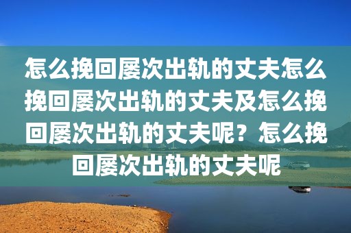 怎么挽回屡次出轨的丈夫怎么挽回屡次出轨的丈夫及怎么挽回屡次出轨的丈夫呢？怎么挽回屡次出轨的丈夫呢