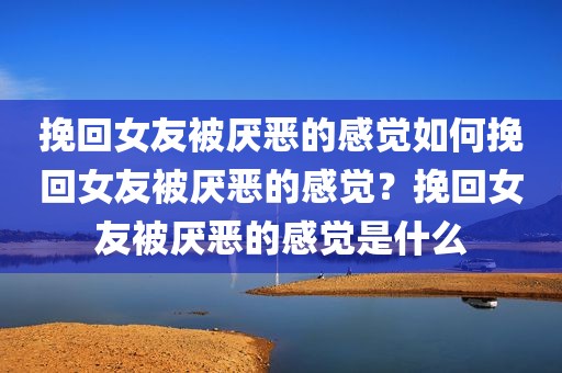 挽回女友被厌恶的感觉如何挽回女友被厌恶的感觉？挽回女友被厌恶的感觉是什么