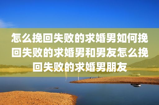 怎么挽回失败的求婚男如何挽回失败的求婚男和男友怎么挽回失败的求婚男朋友