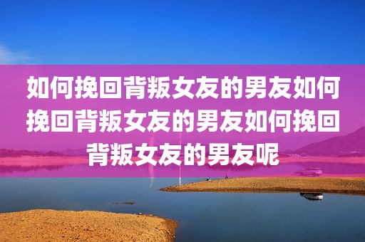 如何挽回背叛女友的男友如何挽回背叛女友的男友如何挽回背叛女友的男友呢