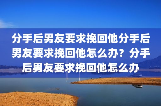 分手后男友要求挽回他分手后男友要求挽回他怎么办？分手后男友要求挽回他怎么办