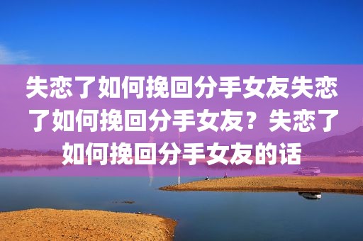 失恋了如何挽回分手女友失恋了如何挽回分手女友？失恋了如何挽回分手女友的话