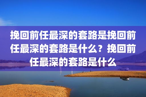 挽回前任最深的套路是挽回前任最深的套路是什么？挽回前任最深的套路是什么