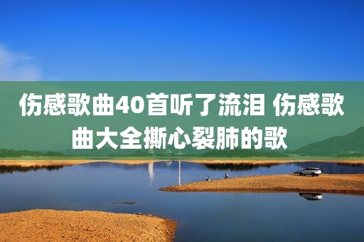 伤感歌曲40首听了流泪 伤感歌曲大全撕心裂肺的歌 