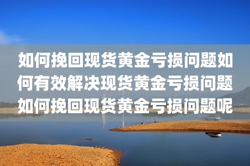 如何挽回现货黄金亏损问题如何有效解决现货黄金亏损问题如何挽回现货黄金亏损问题呢