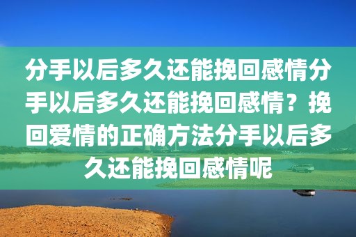 分手以后多久还能挽回感情分手以后多久还能挽回感情？挽回爱情的正确方法分手以后多久还能挽回感情呢