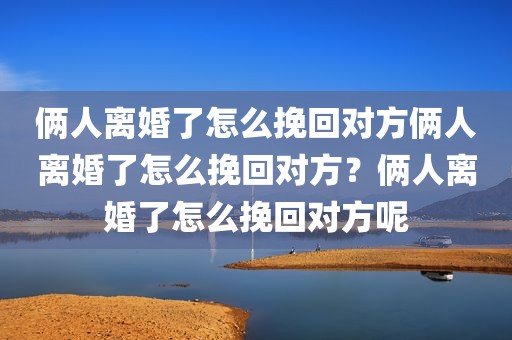 俩人离婚了怎么挽回对方俩人离婚了怎么挽回对方？俩人离婚了怎么挽回对方呢