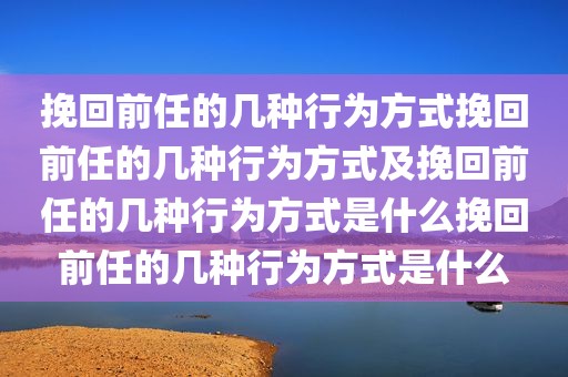 挽回前任的几种行为方式挽回前任的几种行为方式及挽回前任的几种行为方式是什么挽回前任的几种行为方式是什么