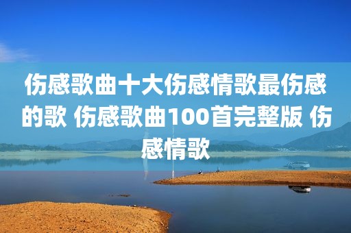 伤感歌曲十大伤感情歌最伤感的歌 伤感歌曲100首完整版 伤感情歌