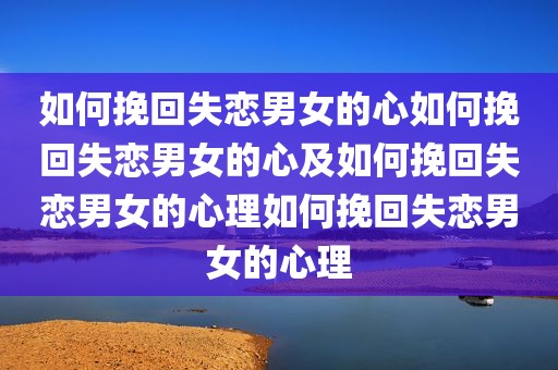 如何挽回失恋男女的心如何挽回失恋男女的心及如何挽回失恋男女的心理如何挽回失恋男女的心理