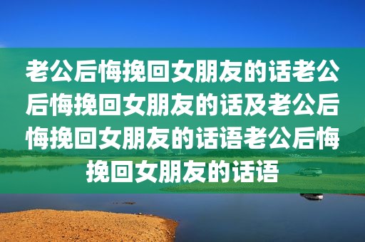 老公后悔挽回女朋友的话老公后悔挽回女朋友的话及老公后悔挽回女朋友的话语老公后悔挽回女朋友的话语