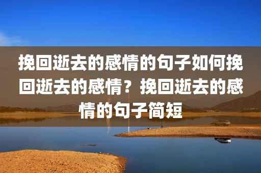 挽回逝去的感情的句子如何挽回逝去的感情？挽回逝去的感情的句子简短