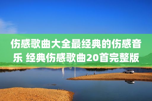 伤感歌曲大全最经典的伤感音乐 经典伤感歌曲20首完整版