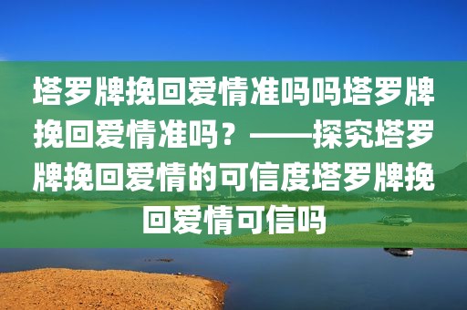 塔罗牌挽回爱情准吗吗塔罗牌挽回爱情准吗？——探究塔罗牌挽回爱情的可信度塔罗牌挽回爱情可信吗