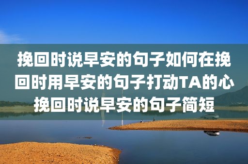 挽回时说早安的句子如何在挽回时用早安的句子打动TA的心挽回时说早安的句子简短