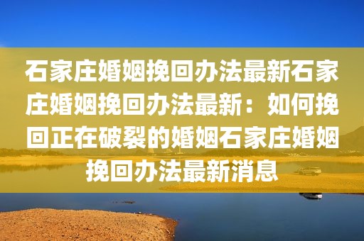 石家庄婚姻挽回办法最新石家庄婚姻挽回办法最新：如何挽回正在破裂的婚姻石家庄婚姻挽回办法最新消息
