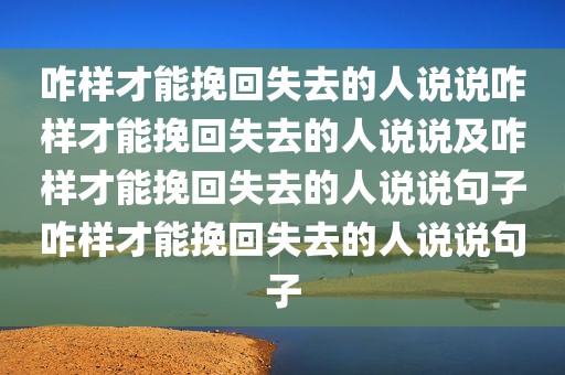 咋样才能挽回失去的人说说咋样才能挽回失去的人说说及咋样才能挽回失去的人说说句子咋样才能挽回失去的人说说句子