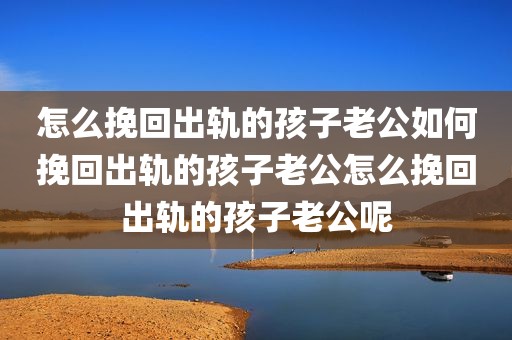 怎么挽回出轨的孩子老公如何挽回出轨的孩子老公怎么挽回出轨的孩子老公呢